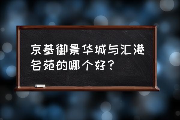 京基御景华城风水 京基御景华城与汇港名苑的哪个好？