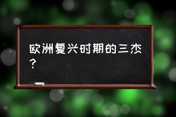 意大利复兴三杰 欧洲复兴时期的三杰？