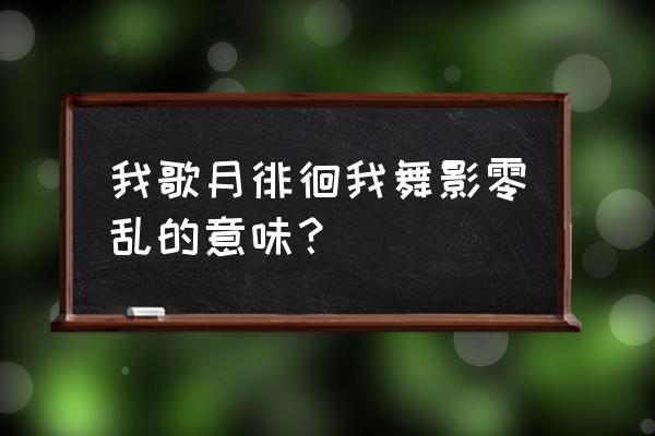 我舞月徘徊 我歌月徘徊我舞影零乱的意味？