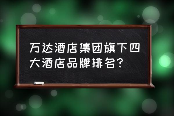 长沙万达有什么牌子 万达酒店集团旗下四大酒店品牌排名？