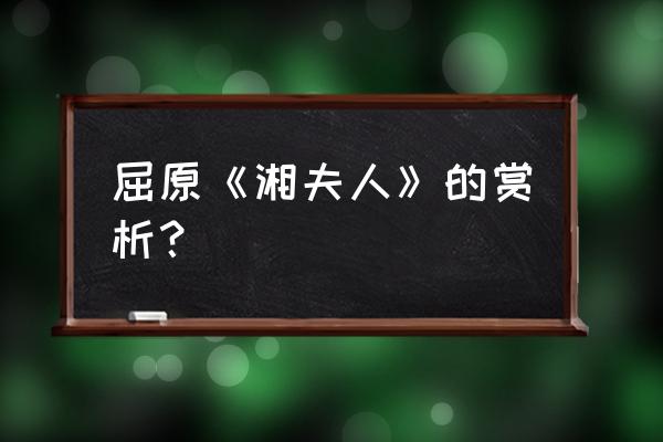 湘夫人每一句的赏析 屈原《湘夫人》的赏析？