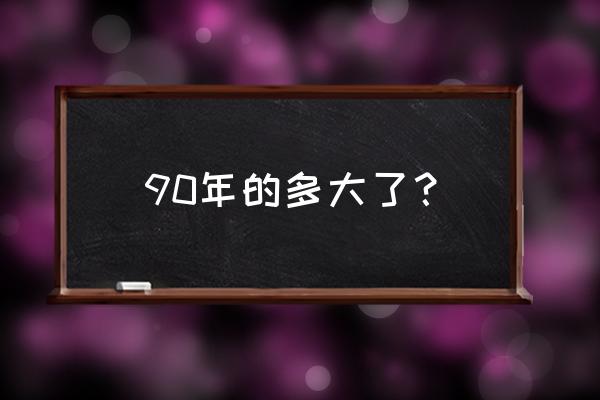 90年今年多大 90年的多大了？