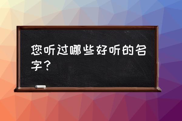 最好听的名字叫什么 您听过哪些好听的名字？