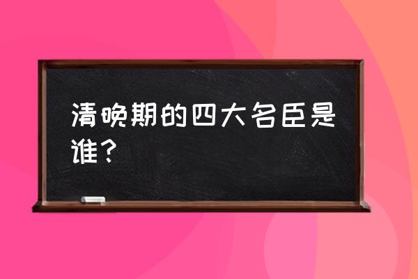 晚清四大名臣之一 清晚期的四大名臣是谁？