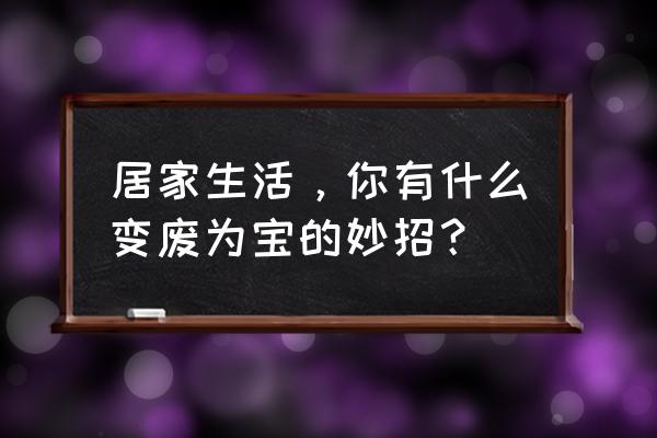 生活垃圾怎么变废为宝 居家生活，你有什么变废为宝的妙招？