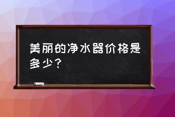 美的净水器多少钱一台 美丽的净水器价格是多少？