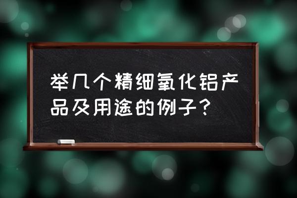 煅烧氧化铝的用途 举几个精细氧化铝产品及用途的例子？