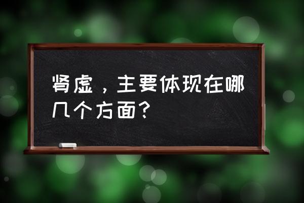 肾不好表现在哪些方面 肾虚，主要体现在哪几个方面？