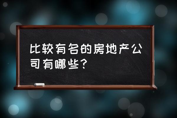 红星地产全国排名 比较有名的房地产公司有哪些？