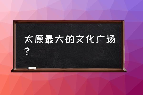 太原五一广场介绍 太原最大的文化广场？