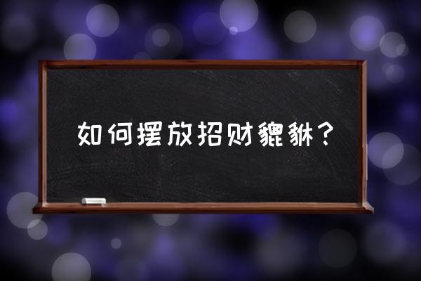 貔貅一般是怎么摆放的 如何摆放招财貔貅？