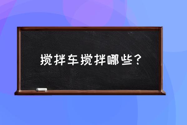 混凝土搅拌车的作用 搅拌车搅拌哪些？