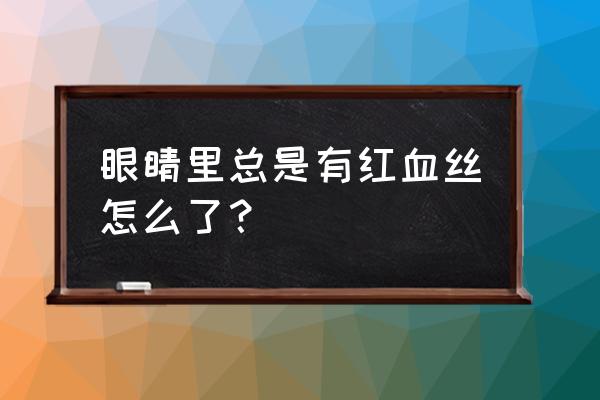 为什么眼睛里面有红血丝 眼睛里总是有红血丝怎么了？