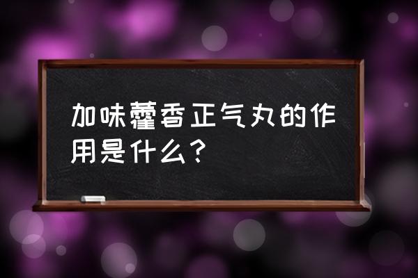 加味藿香正气丸作用功效作 加味藿香正气丸的作用是什么？