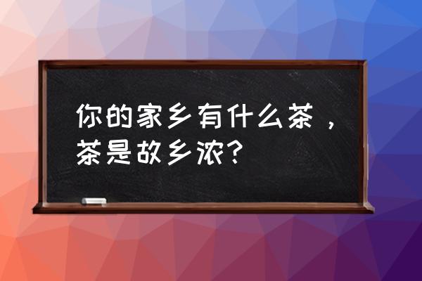 《茶是故乡浓》 你的家乡有什么茶，茶是故乡浓？