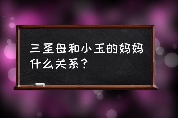 宝莲灯小玉的父母是谁 三圣母和小玉的妈妈什么关系？