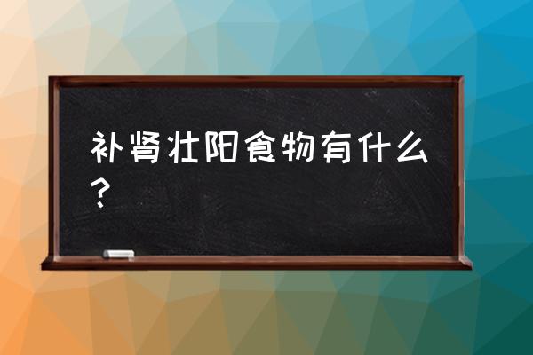 容易阳痿的食物 补肾壮阳食物有什么？