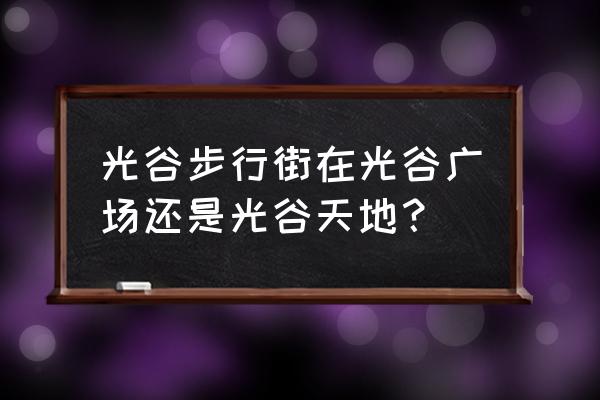 武汉光谷步行街属于哪个区 光谷步行街在光谷广场还是光谷天地？