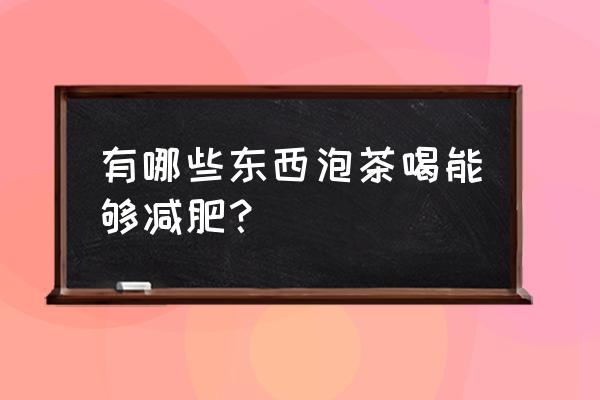 喝什么茶能减肥快又能瘦身 有哪些东西泡茶喝能够减肥？