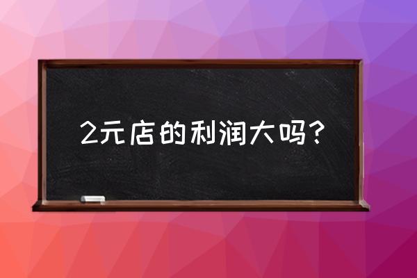 全场2元超市 2元店的利润大吗？