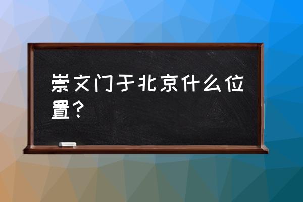 北京崇文门在哪 崇文门于北京什么位置？