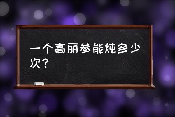 吉高丽参的功效 一个高丽参能炖多少次？