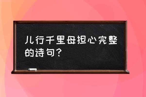 儿行千里母担忧下句是什么 儿行千里母担心完整的诗句？