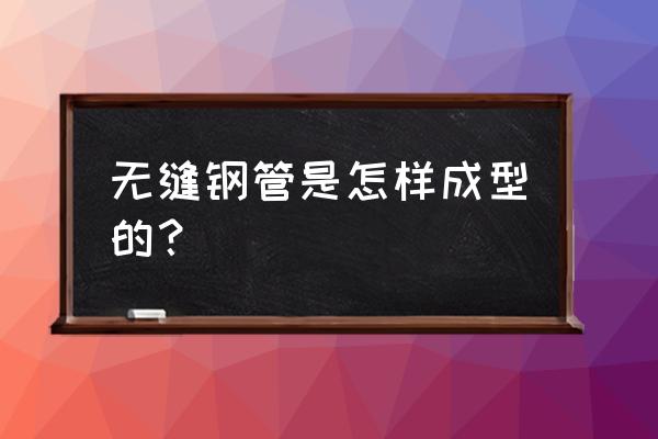 冷拔无缝钢管工艺 无缝钢管是怎样成型的？