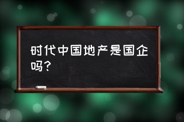 时代地产排名 时代中国地产是国企吗？