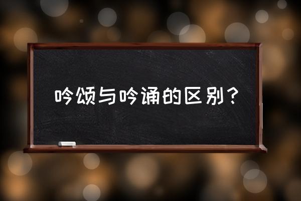 什么叫吟诵 吟颂与吟诵的区别？