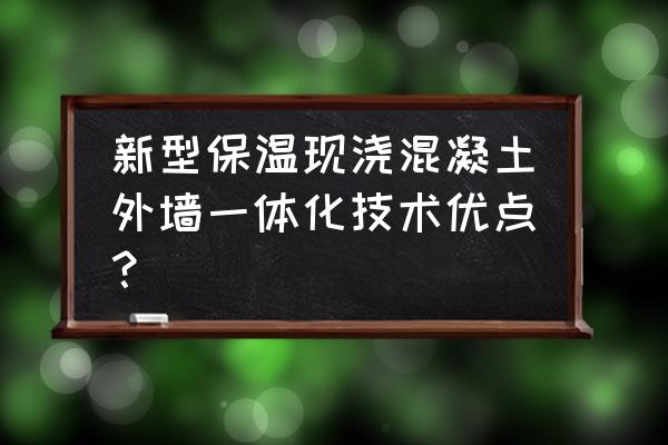 外墙保温新型材料 新型保温现浇混凝土外墙一体化技术优点？