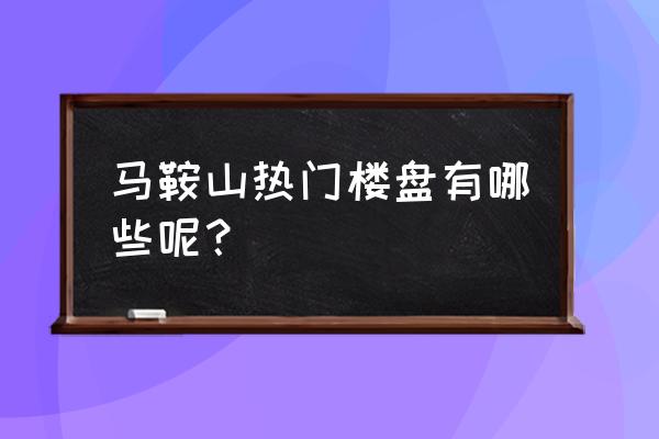 马鞍山新开盘房子 马鞍山热门楼盘有哪些呢？