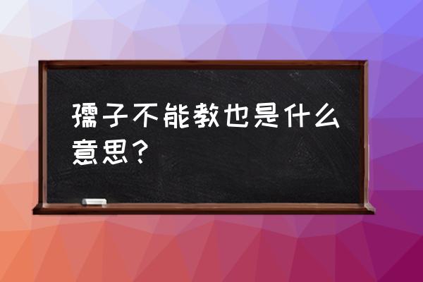 孺子不教也 孺子不能教也是什么意思？