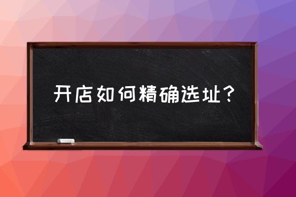 店铺细节选址 开店如何精确选址？