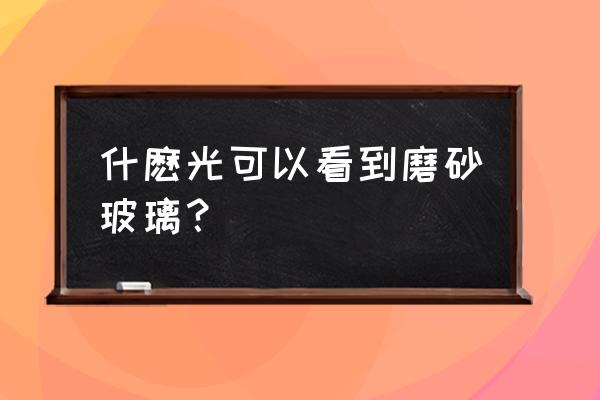 看透磨砂玻璃有几种方法 什麽光可以看到磨砂玻璃？