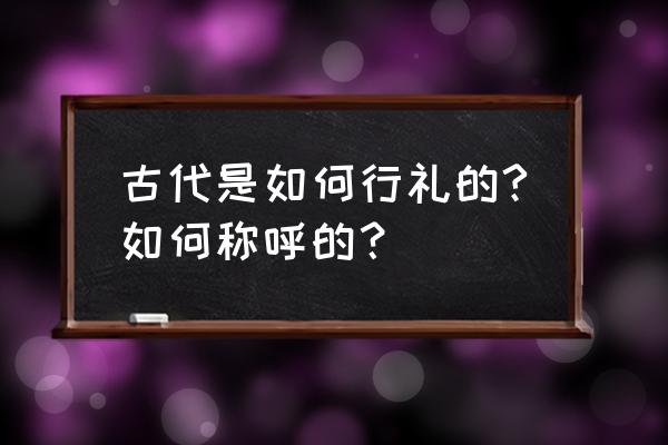 古代称呼礼仪 古代是如何行礼的?如何称呼的？