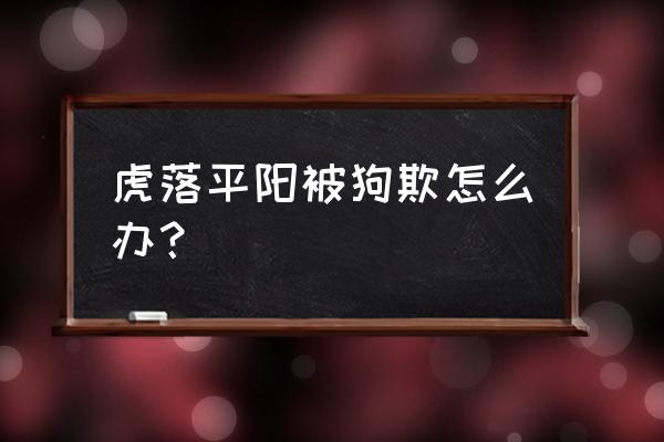 虎落平阳被犬欺打一生 虎落平阳被狗欺怎么办？