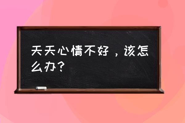 心情真的很不好 天天心情不好，该怎么办？