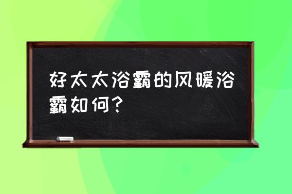 好太太浴霸咋样 好太太浴霸的风暖浴霸如何？