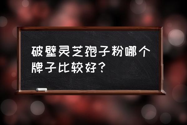 破壁孢子粉什么样的好 破壁灵芝孢子粉哪个牌子比较好？