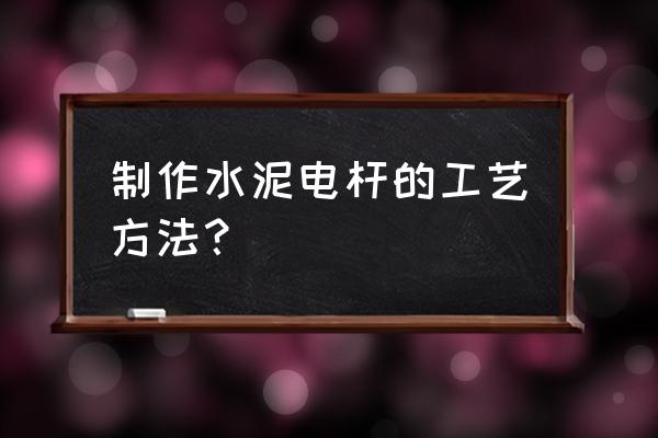 水泥电线杆怎么制作的 制作水泥电杆的工艺方法？