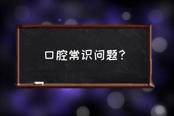 口腔问题100问 口腔常识问题？