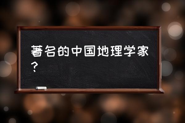 著名地理学家 著名的中国地理学家？