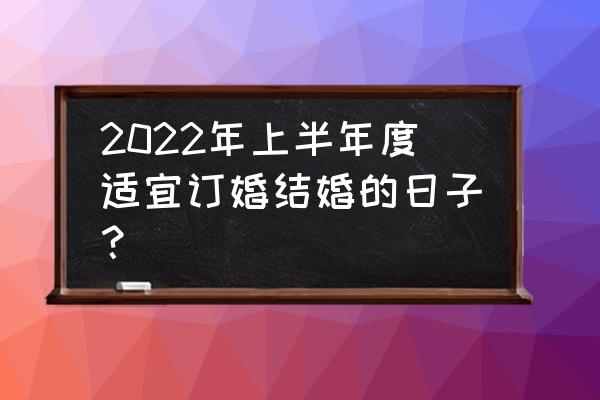 2022结婚好日子 2022年上半年度适宜订婚结婚的日子？