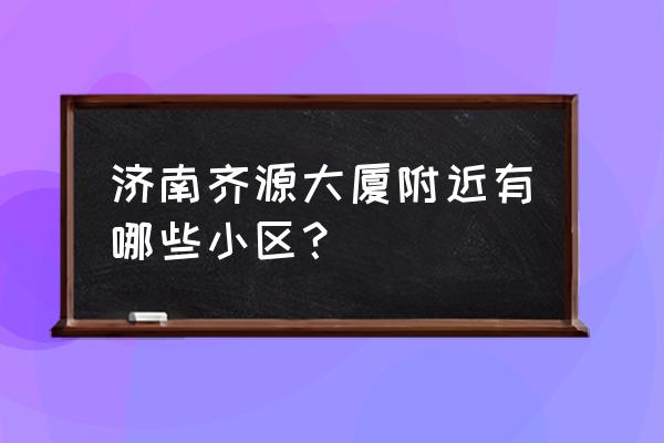 去银丰山庄咋走 济南齐源大厦附近有哪些小区？