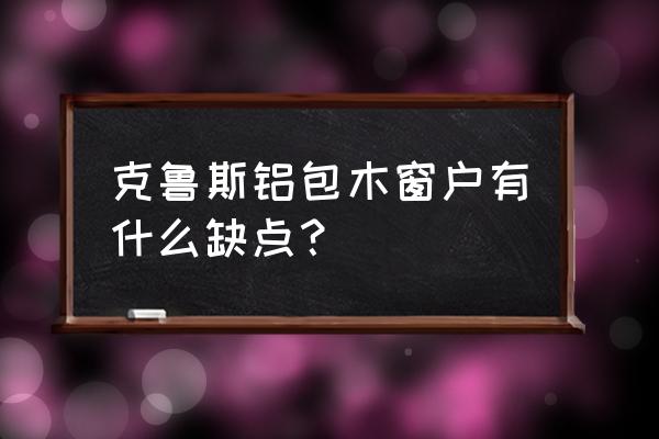 铝包木门窗的缺点 克鲁斯铝包木窗户有什么缺点？