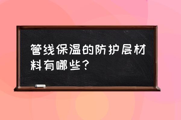 管道防火保温材料 管线保温的防护层材料有哪些？