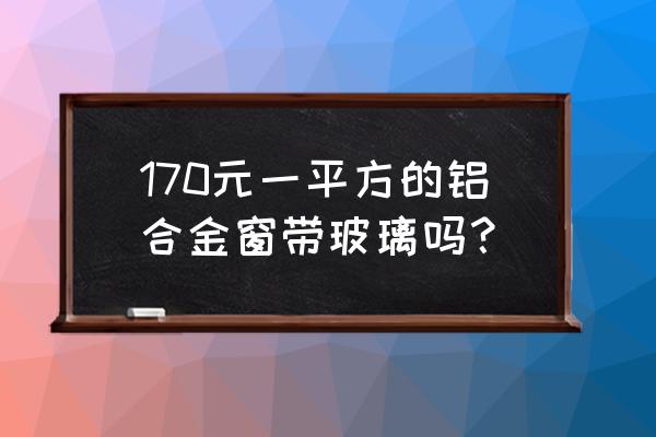 最便宜的铝合金门窗 170元一平方的铝合金窗带玻璃吗？