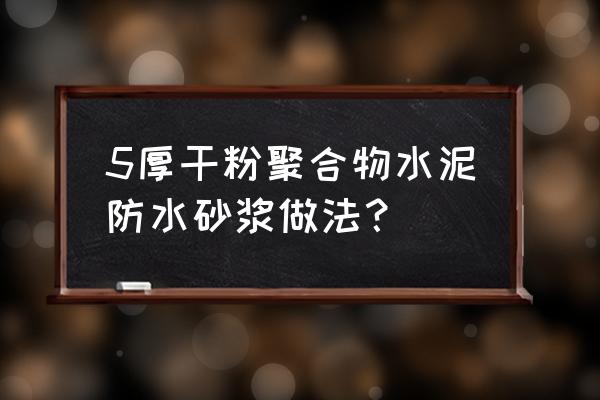 《聚合物水泥防水砂浆》 5厚干粉聚合物水泥防水砂浆做法？