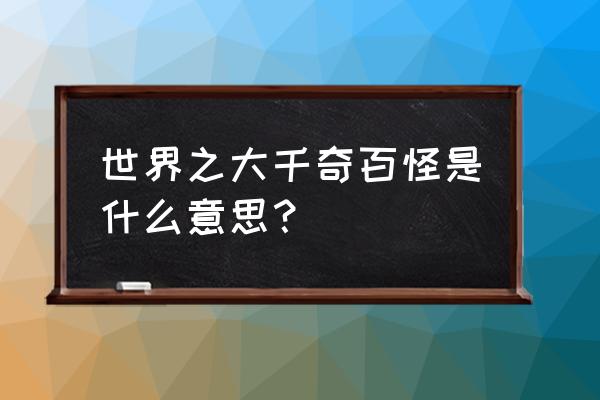 世界这么大无奇不有 世界之大千奇百怪是什么意思？